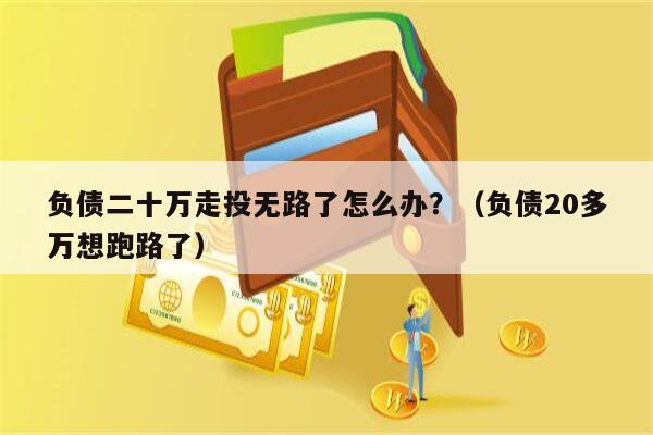 负债二十万走投无路了怎么办？（负债20多万想跑路了）