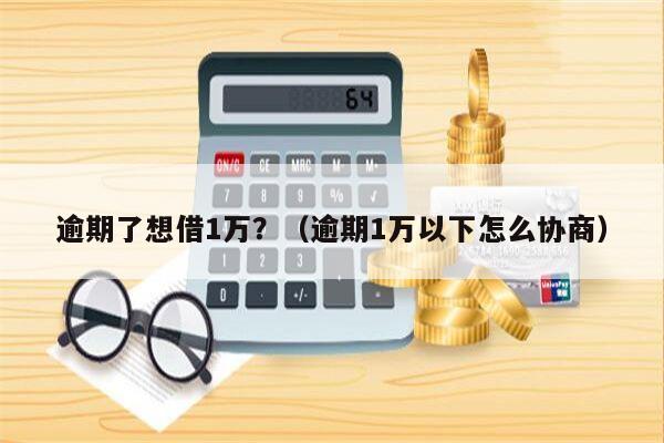 逾期了想借1万？（逾期1万以下怎么协商）