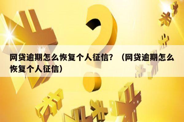 网贷逾期怎么恢复个人征信？（网贷逾期怎么恢复个人征信）