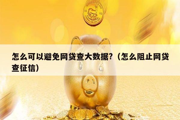 怎么可以避免网贷查大数据?（怎么阻止网贷查征信）