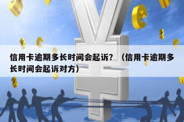 信用卡逾期多长时间会起诉？（信用卡逾期多长时间会起诉对方）