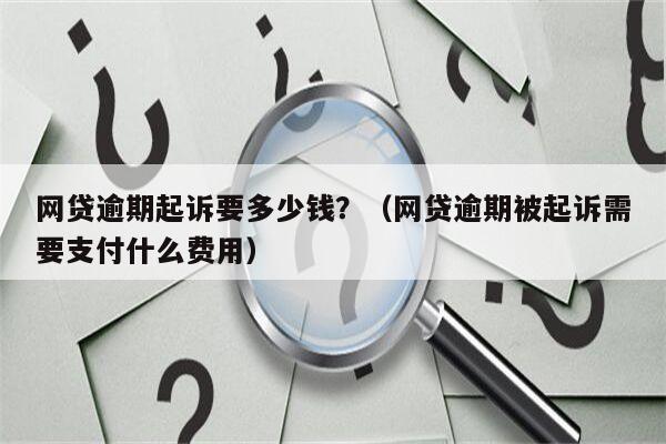 网贷逾期起诉要多少钱？（网贷逾期被起诉需要支付什么费用）