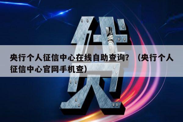 央行个人征信中心在线自助查询？（央行个人征信中心官网手机查）