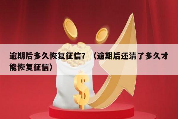 逾期后多久恢复征信？（逾期后还清了多久才能恢复征信）