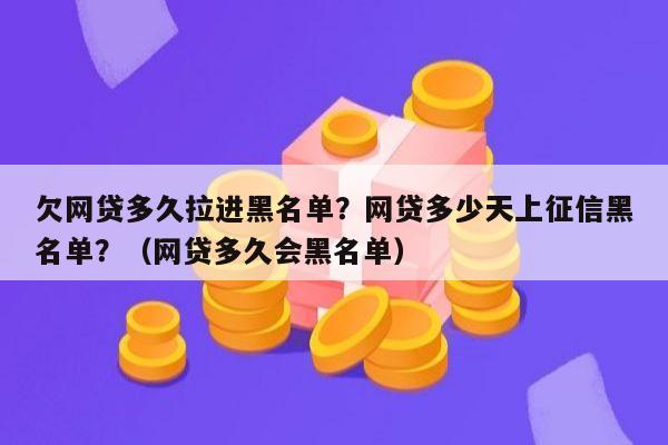 欠网贷多久拉进黑名单？网贷多少天上征信黑名单？（网贷多久会黑名单）