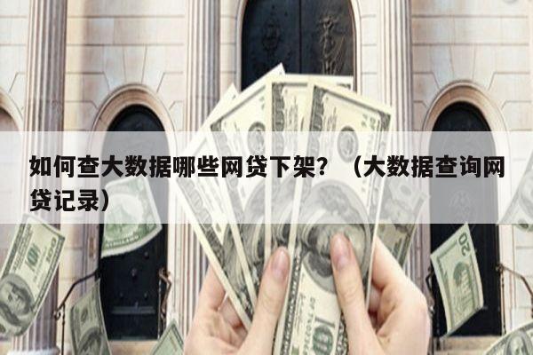 如何查大数据哪些网贷下架？（大数据查询网贷记录）