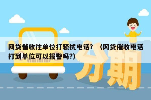 网贷催收往单位打骚扰电话？（网贷催收电话打到单位可以报警吗?）