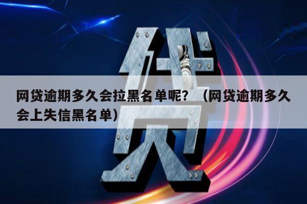 网贷逾期多久会拉黑名单呢？（网贷逾期多久会上失信黑名单）