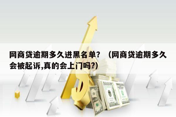 网商贷逾期多久进黑名单？（网商贷逾期多久会被起诉,真的会上门吗?）