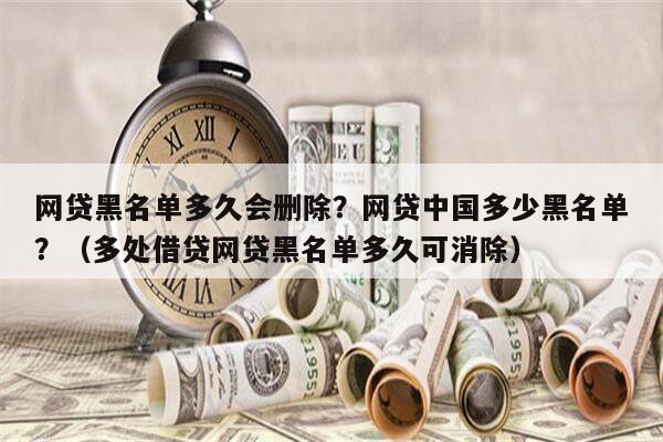 网贷黑名单多久会删除？网贷中国多少黑名单？（多处借贷网贷黑名单多久可消除）