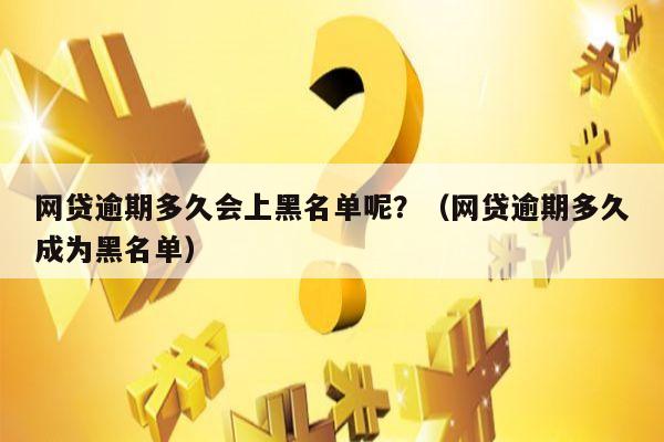 网贷逾期多久会上黑名单呢？（网贷逾期多久成为黑名单）