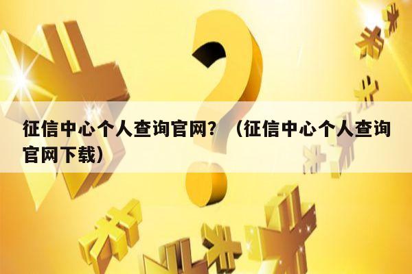 征信中心个人查询官网？（征信中心个人查询官网下载）