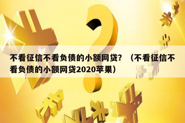 不看征信不看负债的小额网贷？（不看征信不看负债的小额网贷2020苹果）