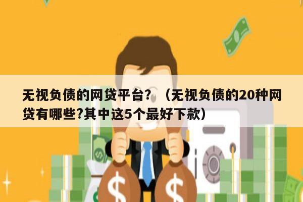 无视负债的网贷平台？（无视负债的20种网贷有哪些?其中这5个最好下款）