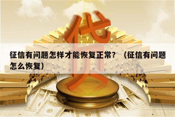 征信有问题怎样才能恢复正常？（征信有问题怎么恢复）