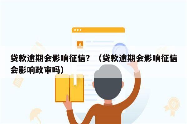 贷款逾期会影响征信？（贷款逾期会影响征信会影响政审吗）