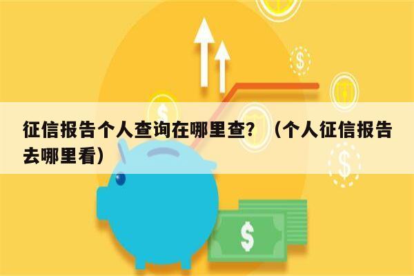 征信报告个人查询在哪里查？（个人征信报告去哪里看）