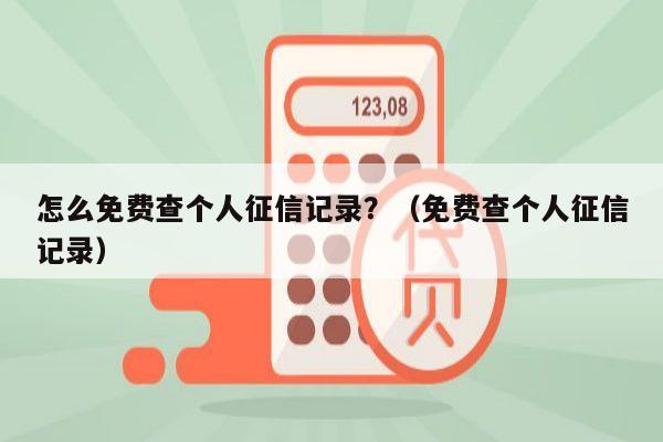 怎么免费查个人征信记录？（免费查个人征信记录）