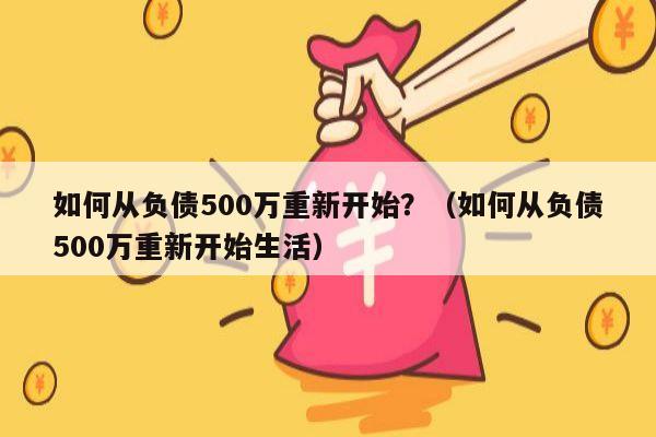 如何从负债500万重新开始？（如何从负债500万重新开始生活）