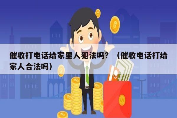 催收打电话给家里人犯法吗？（催收电话打给家人合法吗）