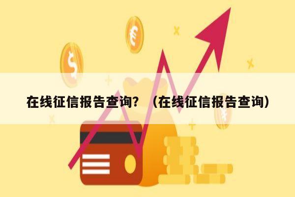 在线征信报告查询？（在线征信报告查询）