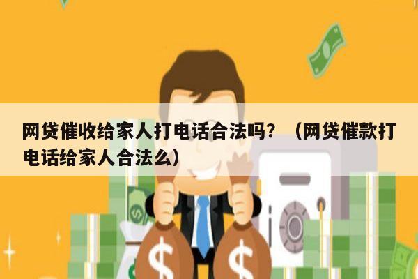 网贷催收给家人打电话合法吗？（网贷催款打电话给家人合法么）