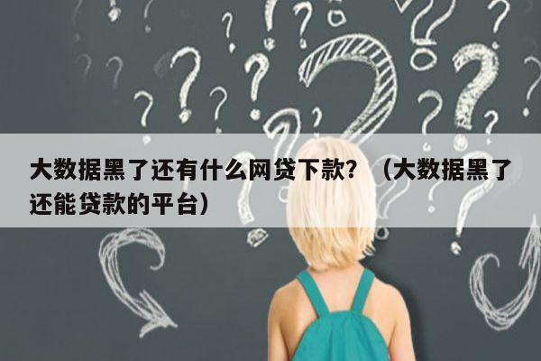 大数据黑了还有什么网贷下款？（大数据黑了还能贷款的平台）