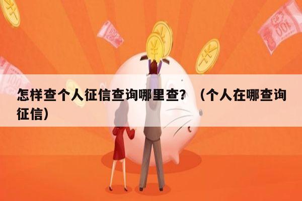 怎样查个人征信查询哪里查？（个人在哪查询征信）