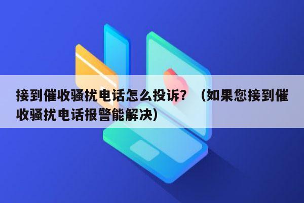 接到催收骚扰电话怎么投诉？（如果您接到催收骚扰电话报警能解决）