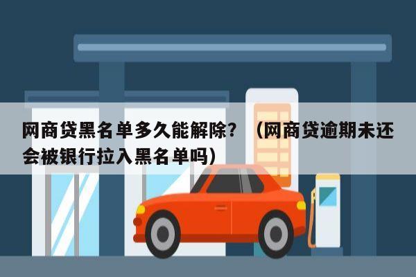 网商贷黑名单多久能解除？（网商贷逾期未还会被银行拉入黑名单吗）