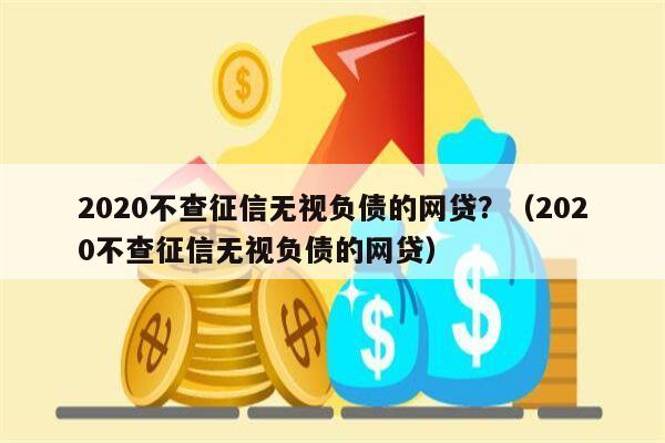 2020不查征信无视负债的网贷？（2020不查征信无视负债的网贷）