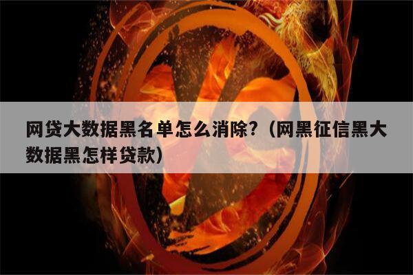 网贷大数据黑名单怎么消除?（网黑征信黑大数据黑怎样贷款）