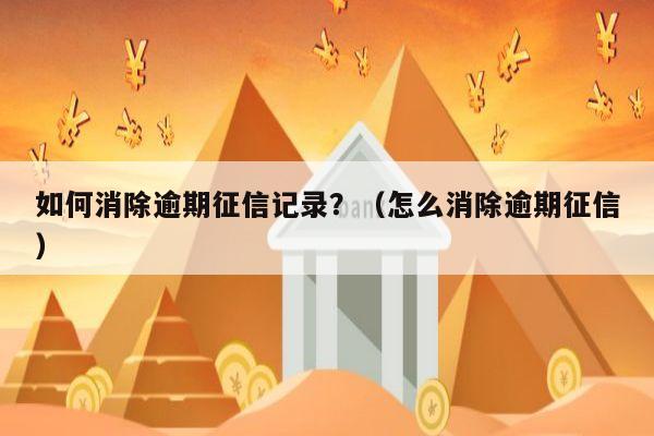 如何消除逾期征信记录？（怎么消除逾期征信）