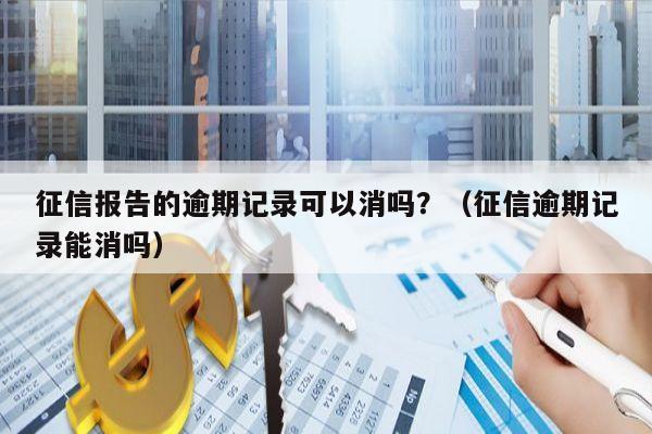 征信报告的逾期记录可以消吗？（征信逾期记录能消吗）