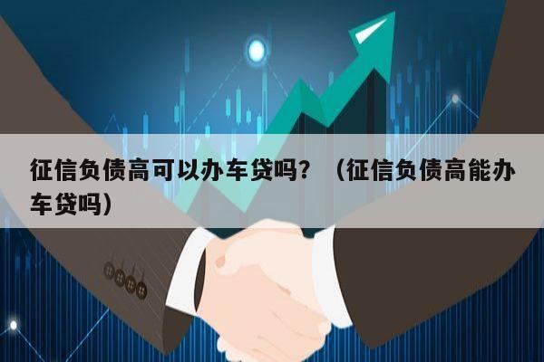 征信负债高可以办车贷吗？（征信负债高能办车贷吗）