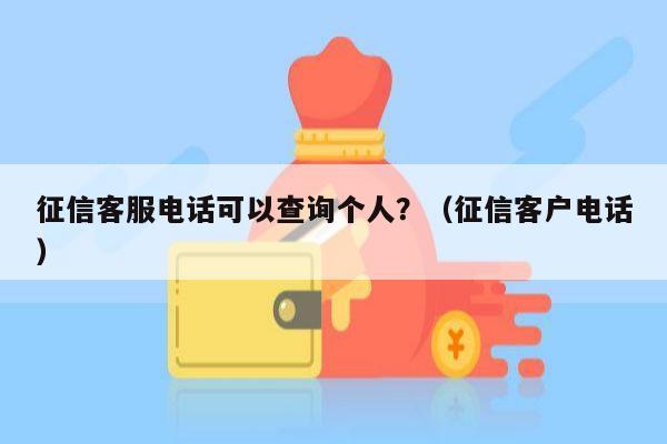 征信客服电话可以查询个人？（征信客户电话）