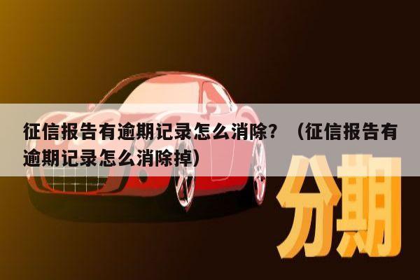 征信报告有逾期记录怎么消除？（征信报告有逾期记录怎么消除掉）