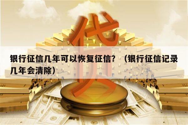 银行征信几年可以恢复征信？（银行征信记录几年会清除）