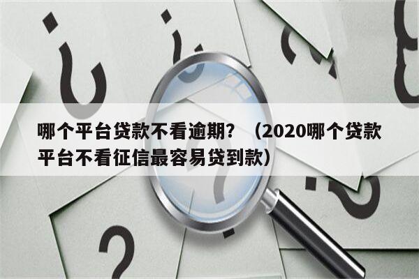 哪个平台贷款不看逾期？（2020哪个贷款平台不看征信最容易贷到款）