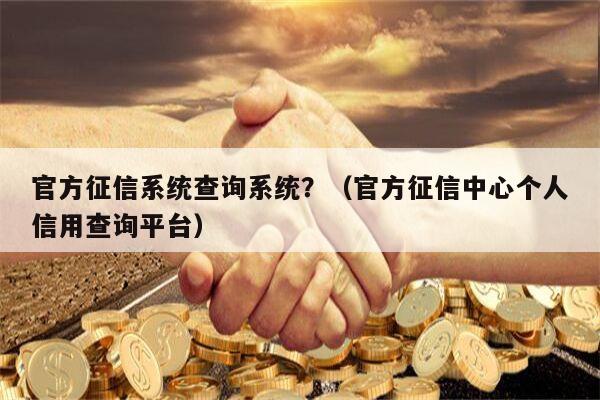 官方征信系统查询系统？（官方征信中心个人信用查询平台）