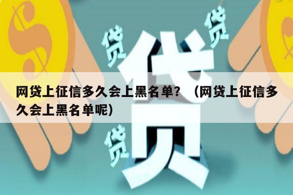 网贷上征信多久会上黑名单？（网贷上征信多久会上黑名单呢）