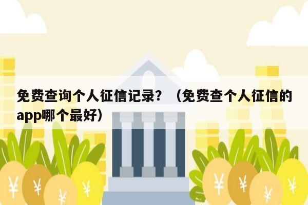 免费查询个人征信记录？（免费查个人征信的app哪个最好）