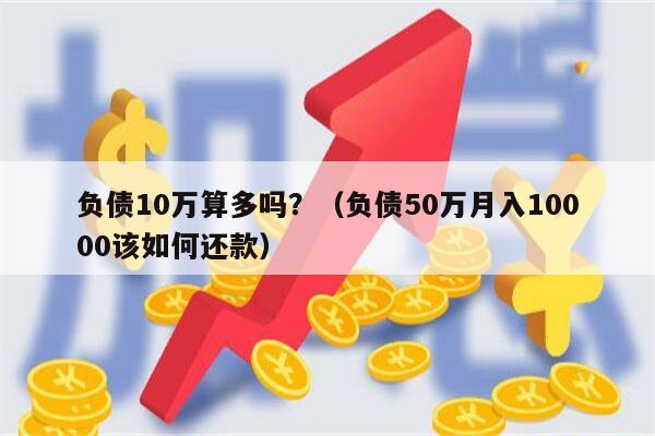 负债10万算多吗？（负债50万月入10000该如何还款）