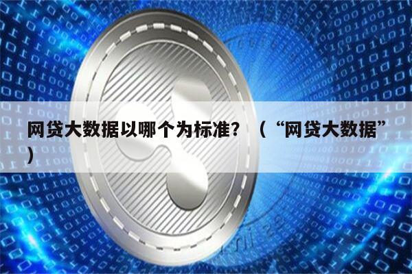 网贷大数据以哪个为标准？（“网贷大数据”）