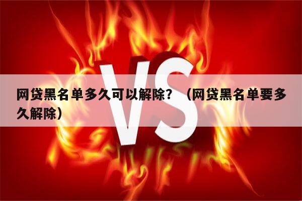 网贷黑名单多久可以解除？（网贷黑名单要多久解除）