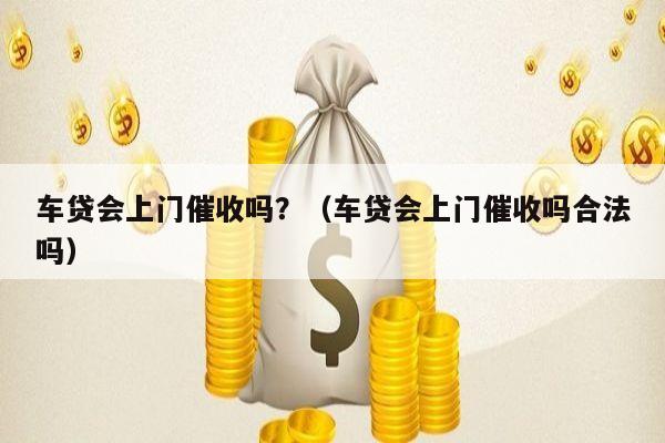 车贷会上门催收吗？（车贷会上门催收吗合法吗）