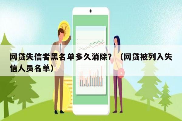 网贷失信者黑名单多久消除？（网贷被列入失信人员名单）