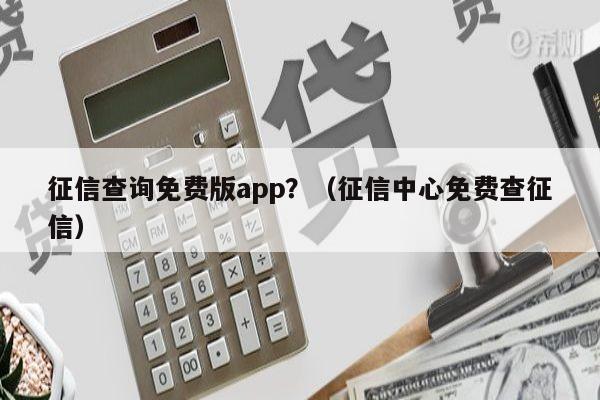 征信查询免费版app？（征信中心免费查征信）