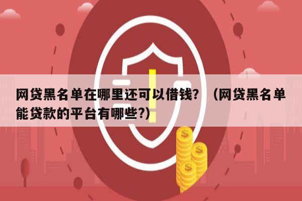 网贷黑名单在哪里还可以借钱？（网贷黑名单能贷款的平台有哪些?）