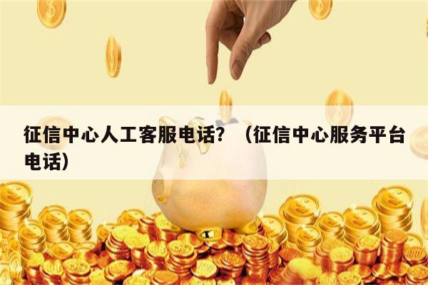 征信中心人工客服电话？（征信中心服务平台电话）